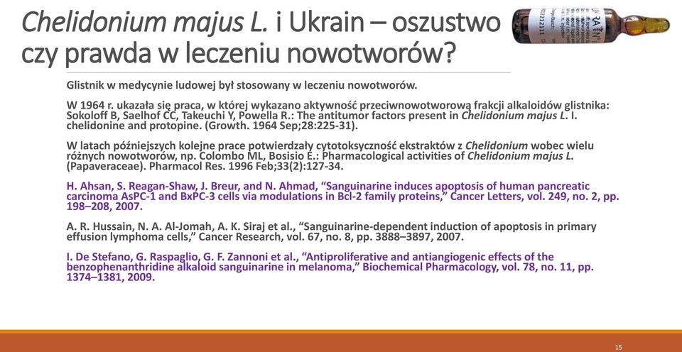 chelidonine and protopine. (Growth. 1964 Sep;28:225-31). W latach późniejszych kolejne prace potwierdzały cytotoksyczność ekstraktów z Chelidonium wobec wielu różnych nowotworów, np.