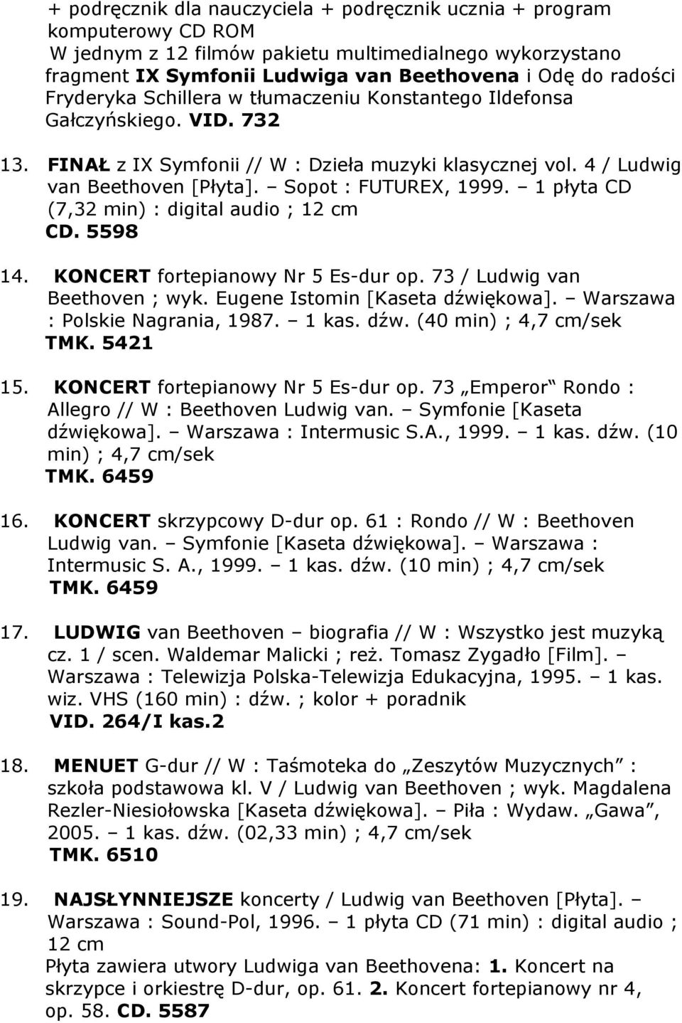 1 płyta CD (7,32 min) : digital audio ; CD. 5598 14. KONCERT fortepianowy Nr 5 Es-dur op. 73 / Ludwig van Beethoven ; wyk. Eugene Istomin [Kaseta dźwiękowa]. Warszawa : Polskie Nagrania, 1987. 1 kas.