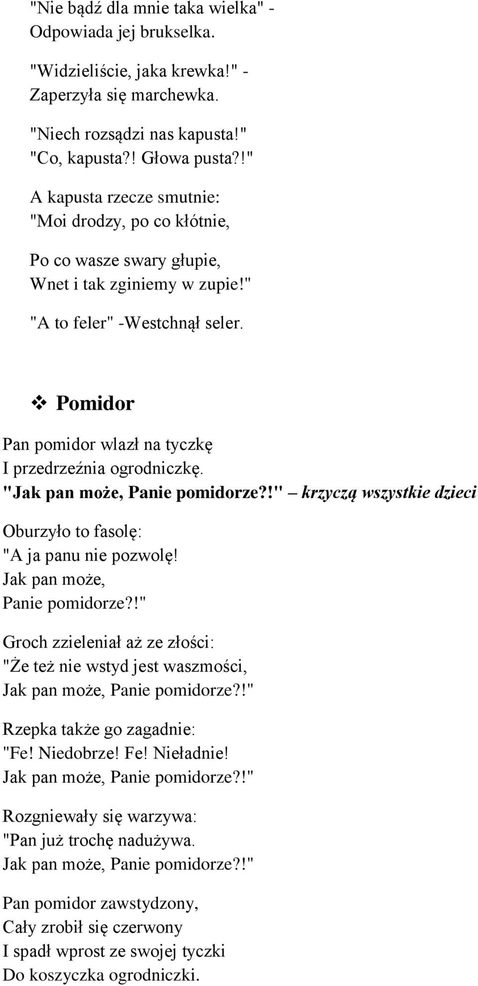 Pomidor Pan pomidor wlazł na tyczkę I przedrzeźnia ogrodniczkę. "Jak pan może, Panie pomidorze?!" krzyczą wszystkie dzieci Oburzyło to fasolę: "A ja panu nie pozwolę! Jak pan może, Panie pomidorze?