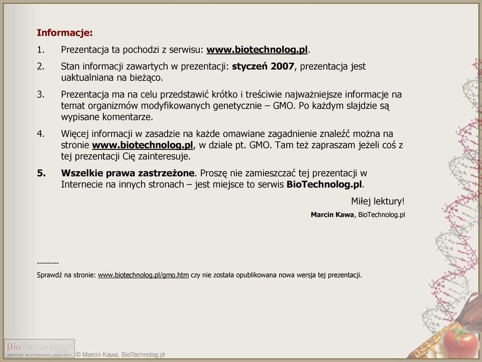 Więcej informacji w zasadzie na kaŝde omawiane zagadnienie znaleźć moŝna na stronie www.biotechnolog.pl, w dziale pt. GMO. Tam teŝ zapraszam jeŝeli coś z tej prezentacji Cię zainteresuje. 5.