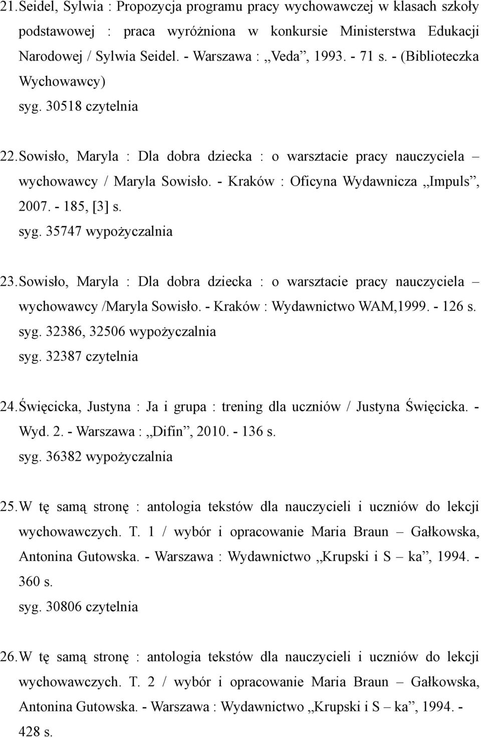 - 185, [3] s. syg. 35747 wypożyczalnia 23.Sowisło, Maryla : Dla dobra dziecka : o warsztacie pracy nauczyciela wychowawcy /Maryla Sowisło. - Kraków : Wydawnictwo WAM,1999. - 126 s. syg. 32386, 32506 wypożyczalnia syg.