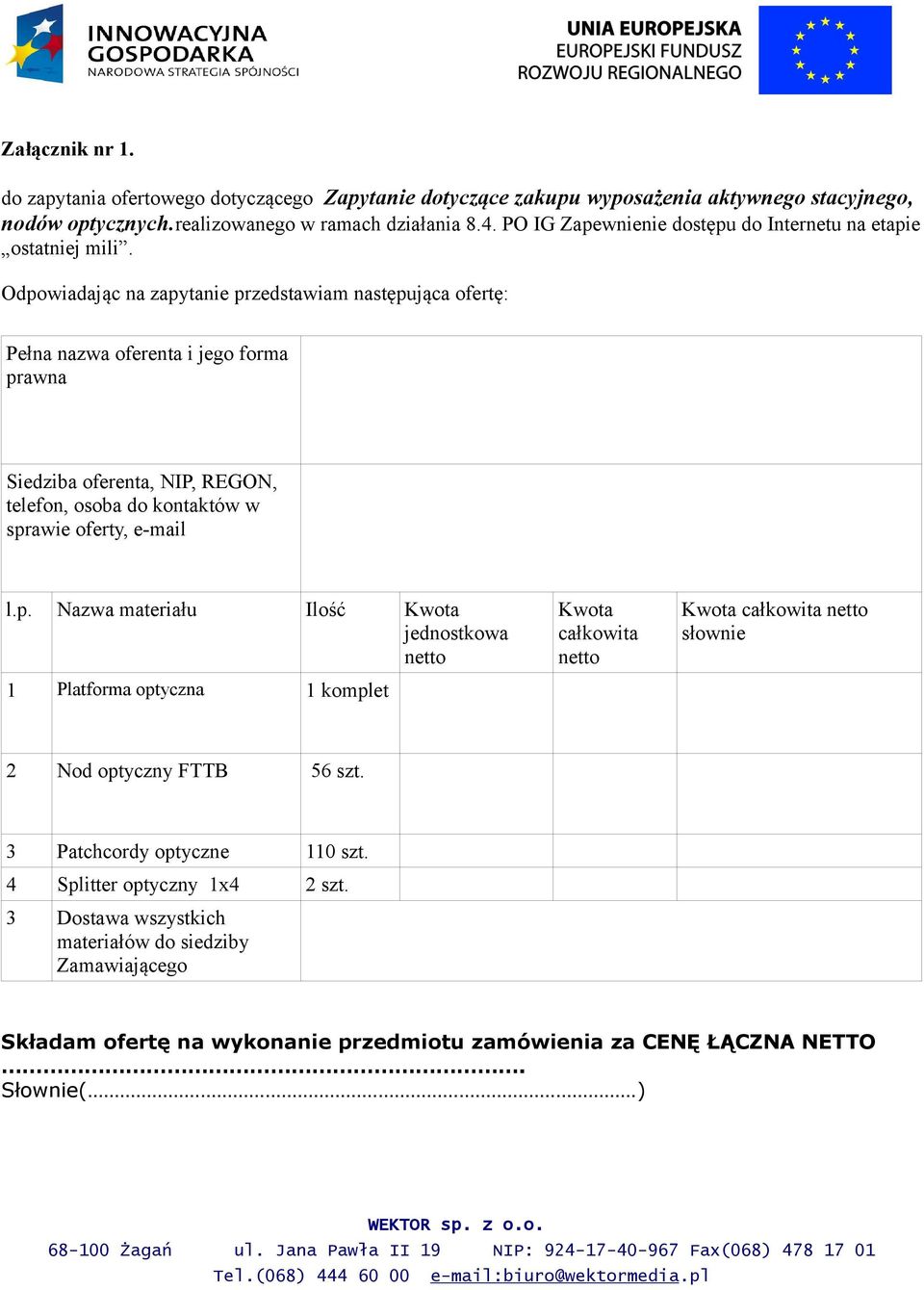 Odpowiadając na zapytanie przedstawiam następująca ofertę: Pełna nazwa oferenta i jego forma prawna Siedziba oferenta, NIP, REGON, telefon, osoba do kontaktów w sprawie oferty, e-mail l.p. Nazwa materiału Ilość Kwota jednostkowa netto 1 Platforma optyczna 1 komplet Kwota całkowita netto Kwota całkowita netto słownie 2 Nod optyczny FTTB 56 szt.