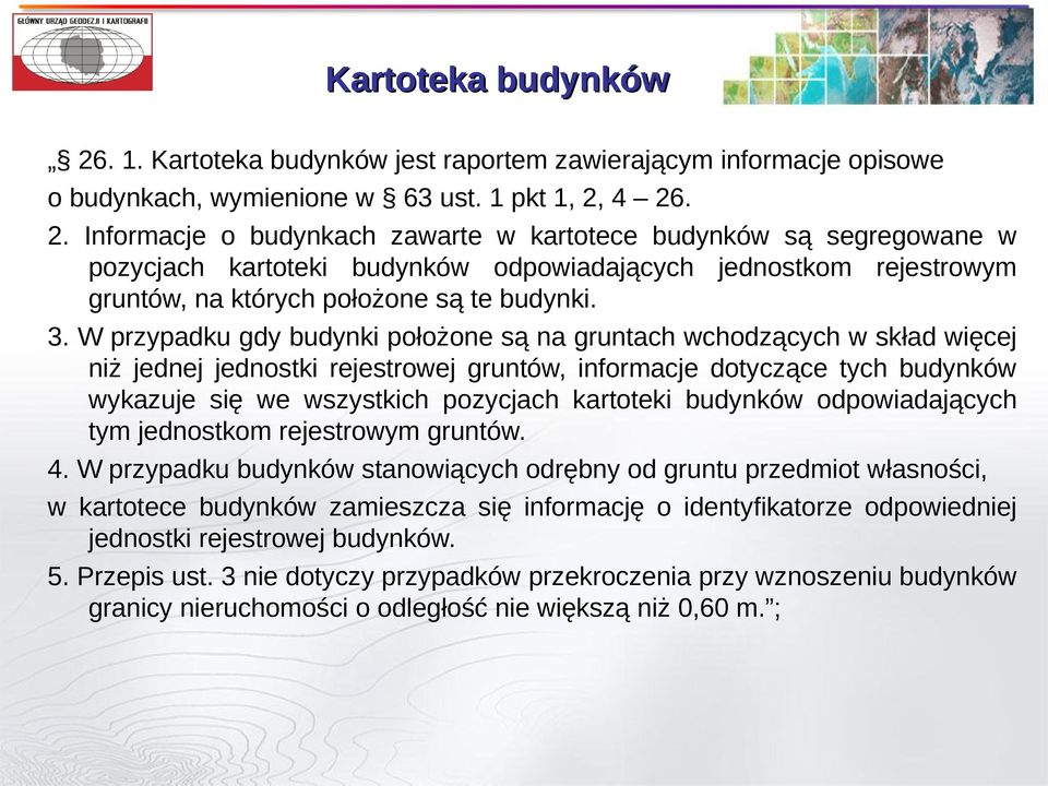 4 26. 2. Informacje o budynkach zawarte w kartotece budynków są segregowane w pozycjach kartoteki budynków odpowiadających jednostkom rejestrowym gruntów, na których położone są te budynki. 3.