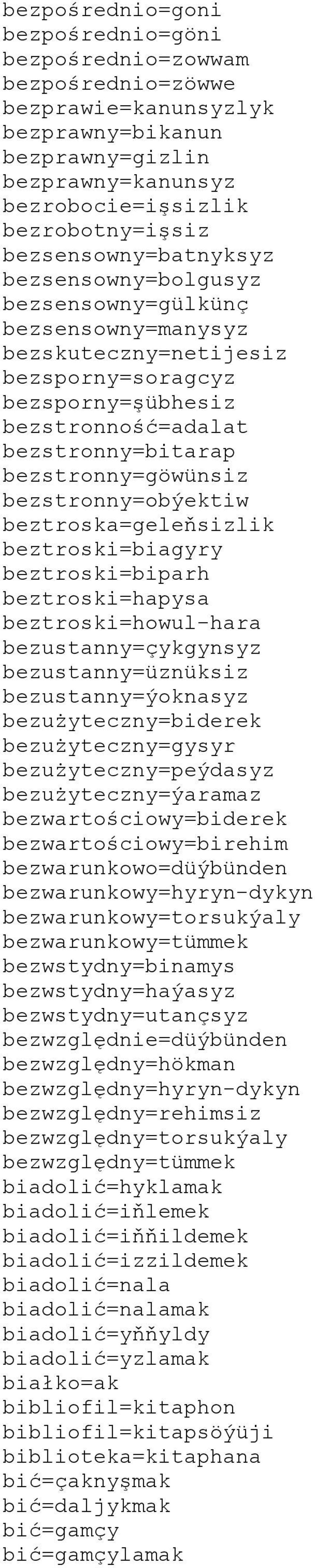 bezstronny=göwünsiz bezstronny=obýektiw beztroska=geleňsizlik beztroski=biagyry beztroski=biparh beztroski=hapysa beztroski=howul-hara bezustanny=çykgynsyz bezustanny=üznüksiz bezustanny=ýoknasyz