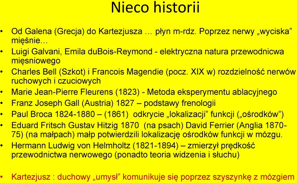 XIX w) rozdzielność nerwów ruchowych i czuciowych Marie Jean-Pierre Fleurens (1823) - Metoda eksperymentu ablacyjnego Franz Joseph Gall (Austria) 1827 podstawy frenologii Paul Broca 1824-1880 (1861)