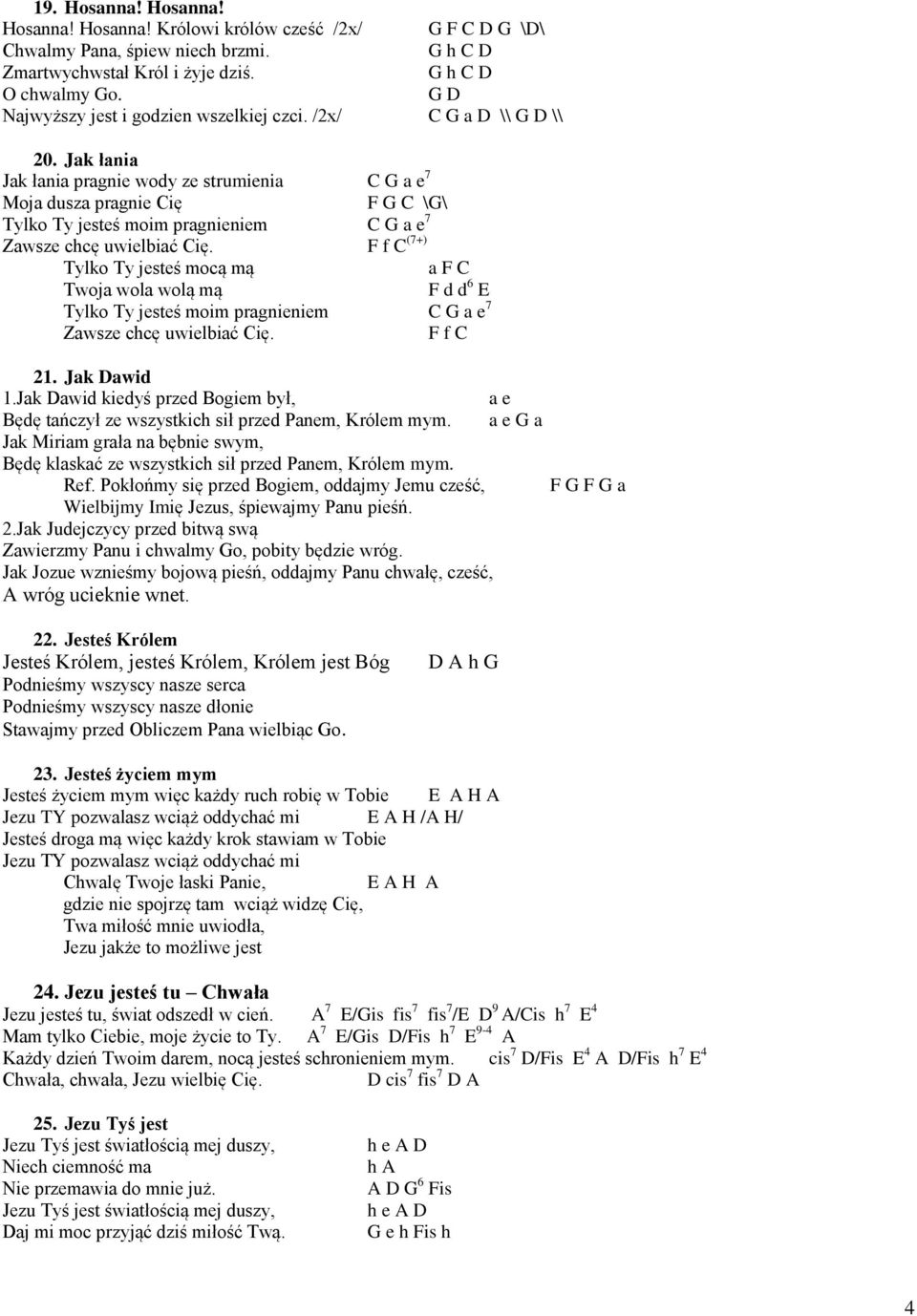 Jak łania Jak łania pragnie wody ze strumienia C G a e 7 Moja dusza pragnie Cię F G C \G\ Tylko Ty jesteś moim pragnieniem C G a e 7 Zawsze chcę uwielbiać Cię.
