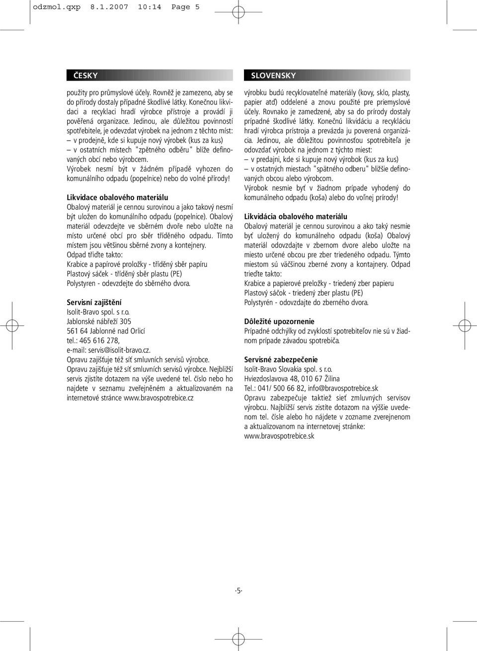 Jedinou, ale důležitou povinností spotřebitele, je odevzdat výrobek na jednom z těchto míst: v prodejně, kde si kupuje nový výrobek (kus za kus) v ostatních místech "zpětného odběru" blíže
