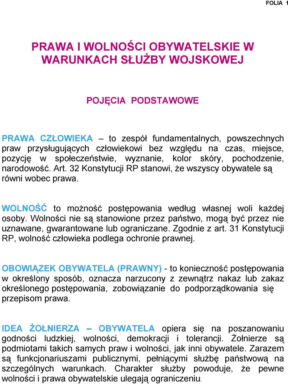 WOLNOŚĆ to możność postępowania według własnej woli każdej osoby. Wolności nie są stanowione przez państwo, mogą być przez nie uznawane, gwarantowane lub ograniczane. Zgodnie z art.