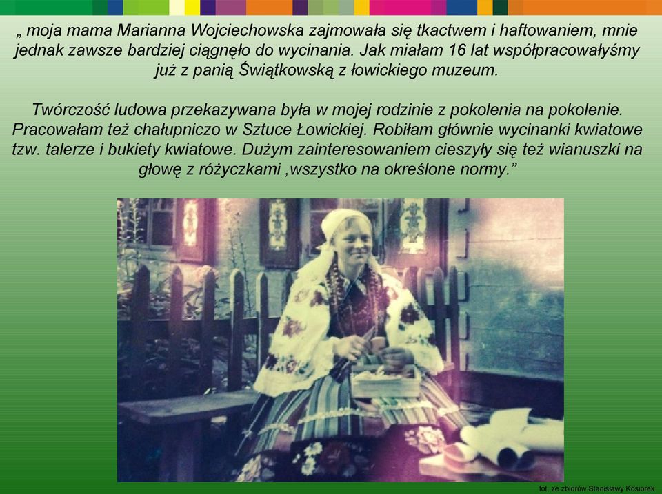 Twórczość ludowa przekazywana była w mojej rodzinie z pokolenia na pokolenie. Pracowałam też chałupniczo w Sztuce Łowickiej.