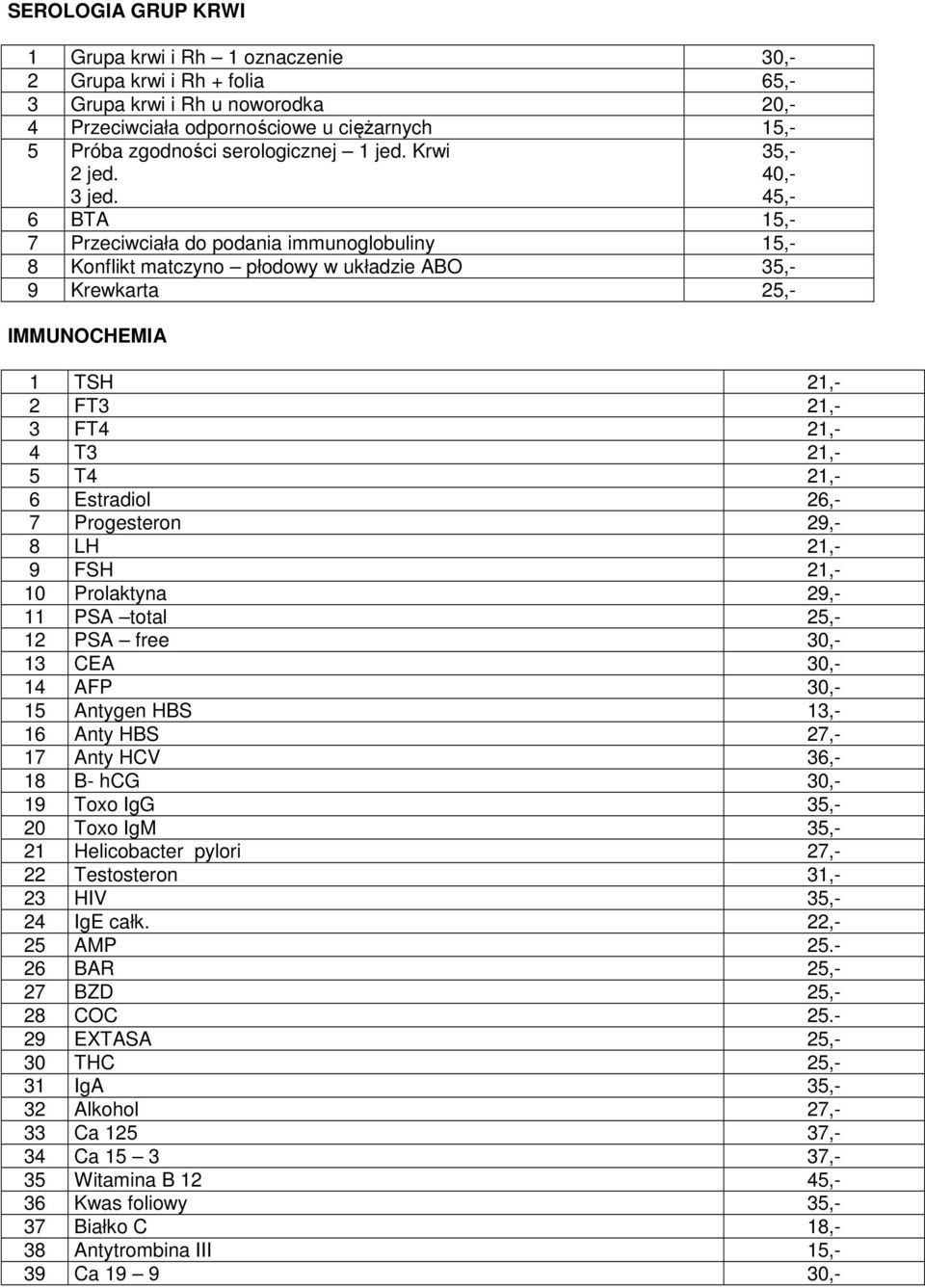 35,- 40,- 45,- 6 BTA 15,- 7 Przeciwciała do podania immunoglobuliny 15,- 8 Konflikt matczyno płodowy w układzie ABO 35,- 9 Krewkarta 25,- IMMUNOCHEMIA 1 TSH 21,- 2 FT3 21,- 3 FT4 21,- 4 T3 21,- 5 T4