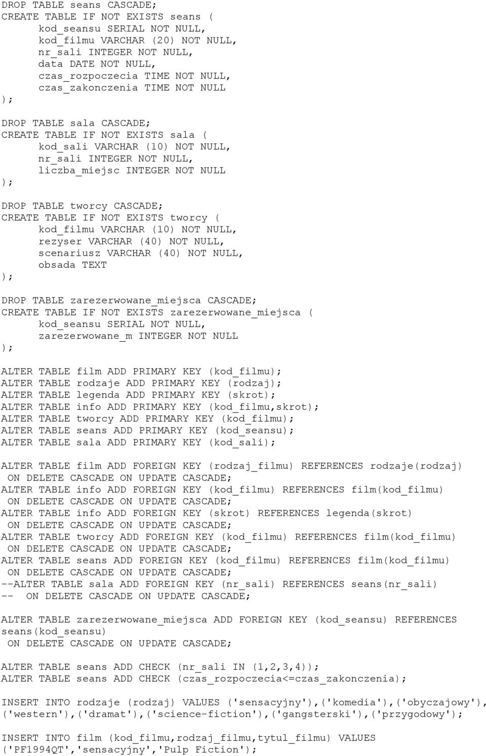 CASCADE; CREATE TABLE IF NOT EXISTS tworcy ( kod_filmu VARCHAR (10) NOT NULL, rezyser VARCHAR (40) NOT NULL, scenariusz VARCHAR (40) NOT NULL, obsada TEXT DROP TABLE zarezerwowane_miejsca CASCADE;