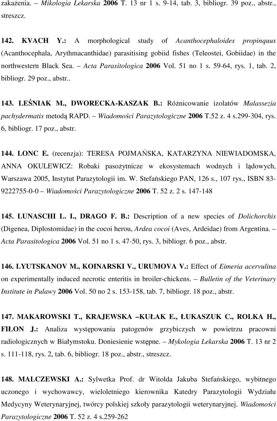 Acta Parasitologica 2006 Vol. 51 no 1 s. 59-64, rys. 1, tab. 2, bibliogr. 29 poz., abstr.. 143. LEŚNIAK M., DWORECKA-KASZAK B.: Różnicowanie izolatów Malassezia pachydermatis metodą RAPD.