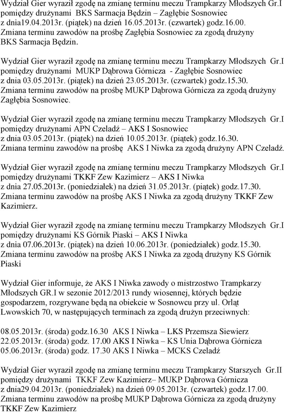 15.30. Zmiana terminu zawodów na prośbę MUKP Dąbrowa Górnicza za zgodą drużyny Zagłębia Sosnowiec. pomiędzy drużynami APN Czeladź AKS I Sosnowiec z dnia 03.05.2013r. (piątek) na dzień 10.05.2013r. (piątek) godz.