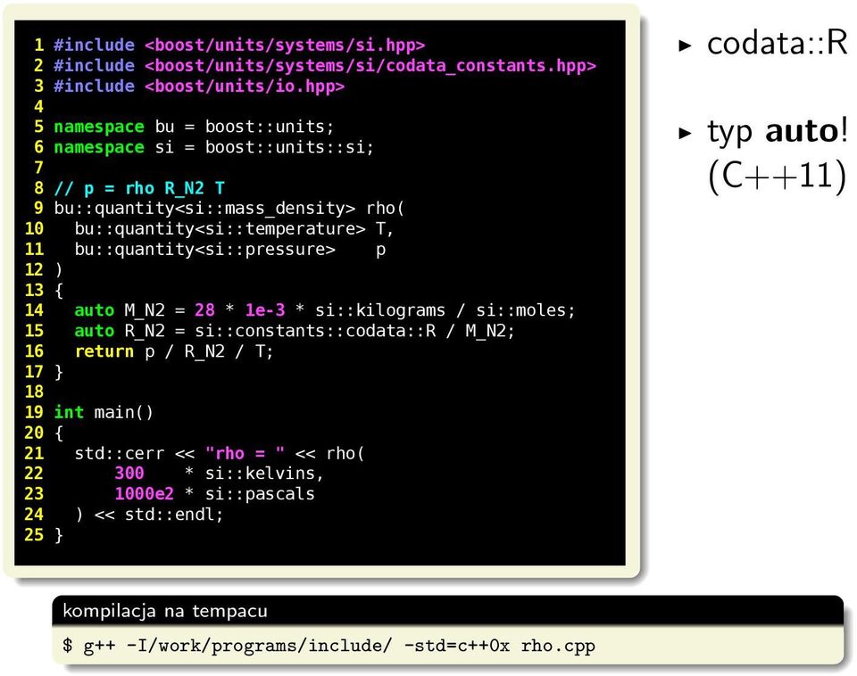 bu::quantity<si::pressure p 12 ) 13 { 14 auto M_N2 = 28 * 1e-3 * si::kilograms / si::moles; 15 auto R_N2 = si::constants::codata::r / M_N2; 16 return p / R_N2 / T; 17 } 18