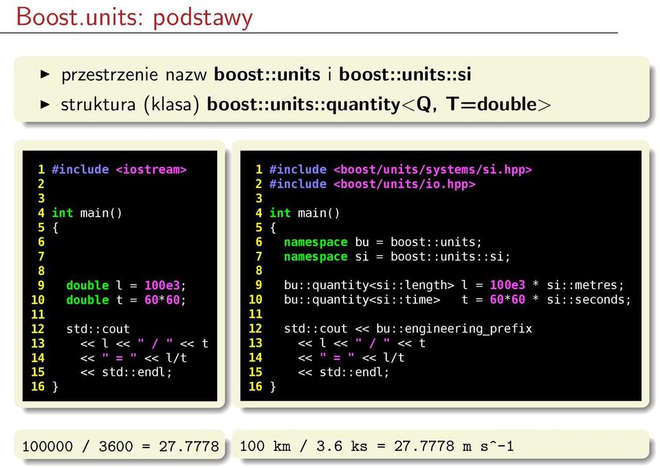 = 100e3; 10 double t = 60*60; 11 12 std::cout 13 << l << " / " << t 14 << " = " << l/t 15 << std::endl; 16 } 1 #include <boost/units/systems/si.hpp 2 #include <boost/units/io.