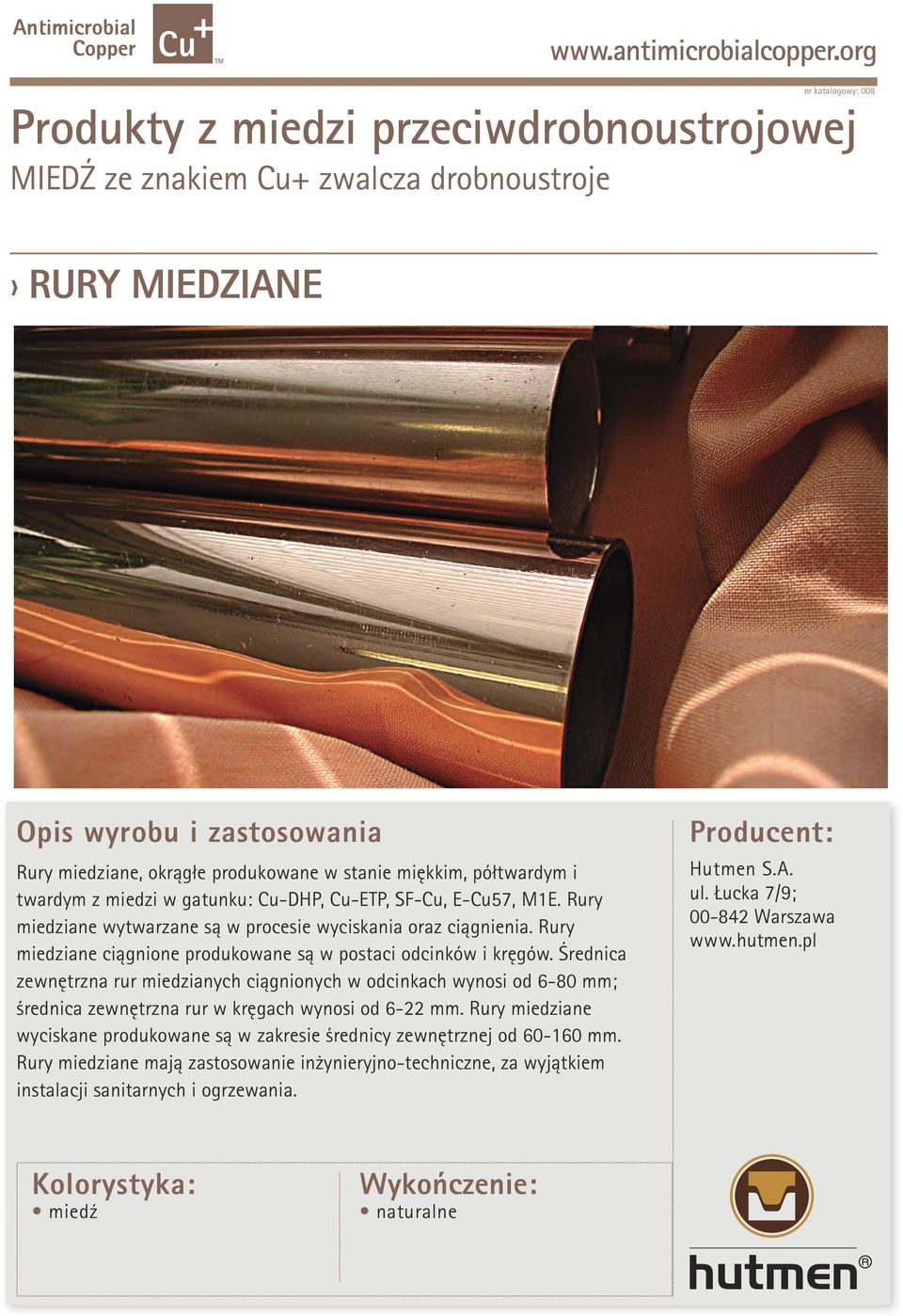 Rury miedziane ciągnione produkowane są w postaci odcinków i kręgów. Średnica zewnętrzna rur miedzianych ciągnionych w odcinkach wynosi od 6-80 mm; średnica zewnętrzna rur w kręgach wynosi od 6-22 mm.