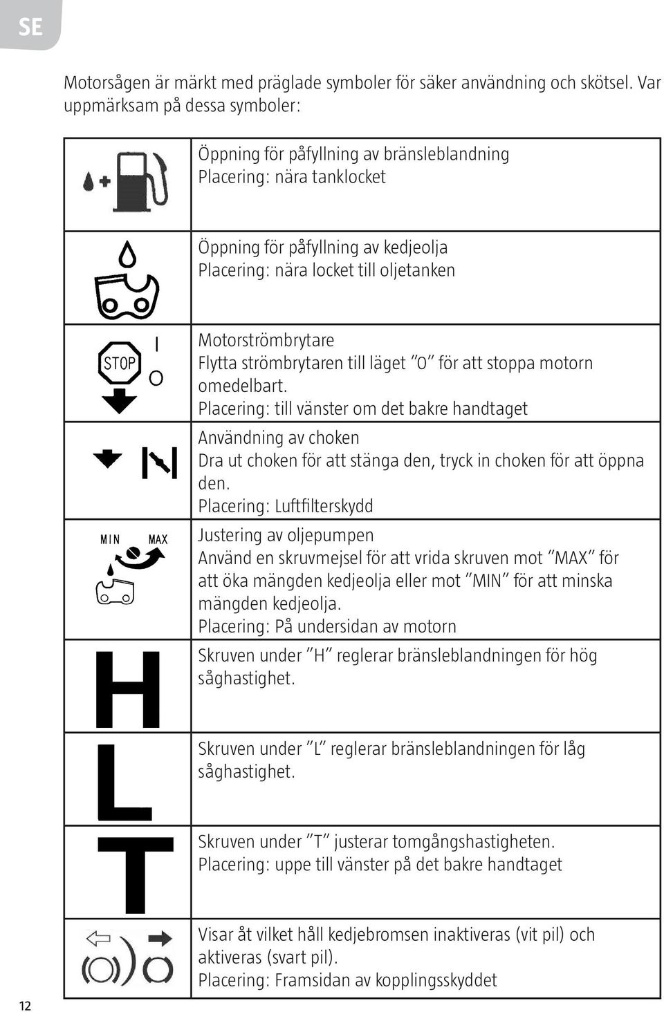 Flytta strömbrytaren till läget 0 för att stoppa motorn omedelbart.