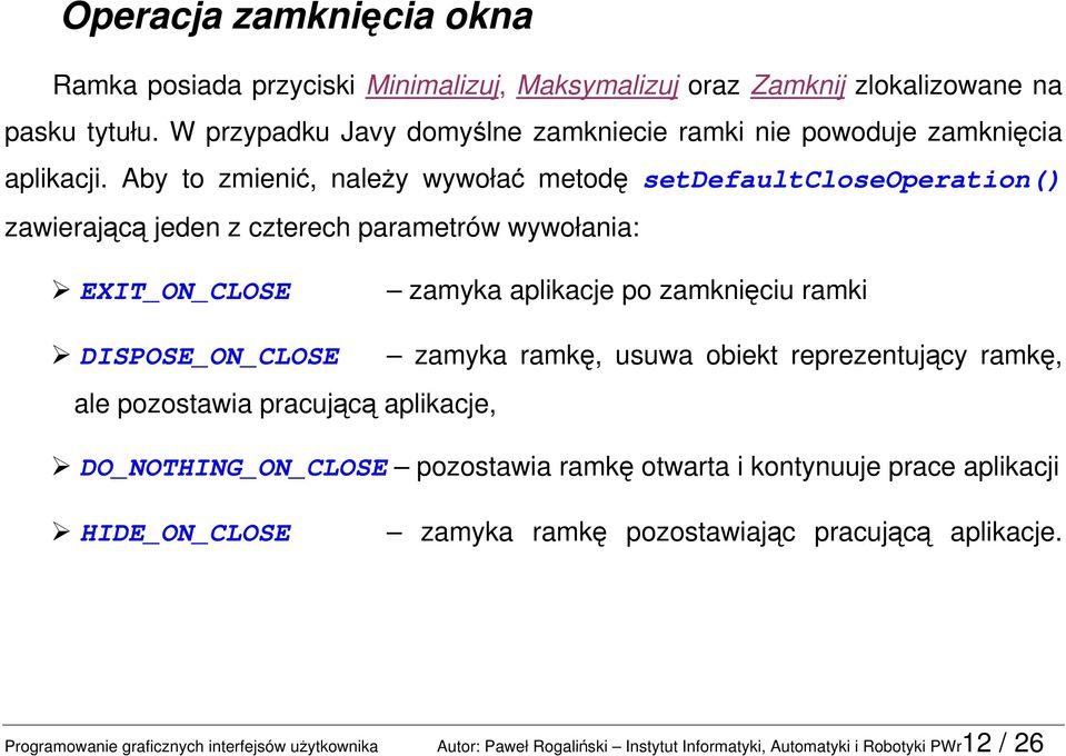 Aby to zmienić, należy wywołać metodę setdefaultcloseoperation() zawierającą jeden z czterech parametrów wywołania: EXIT_ON_CLOSE zamyka aplikacje po zamknięciu ramki