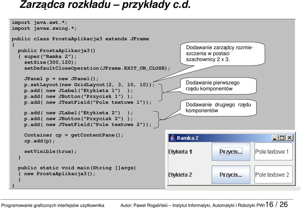 setlayout(new GridLayout(2, 3, 10, 10)); p.add( new JLabel("Etykieta 1") ); p.add( new JButton("Przycisk 1") ); p.add( new JTextField("Pole textowe 1")); p.add( new JLabel("Etykieta 2") ); p.