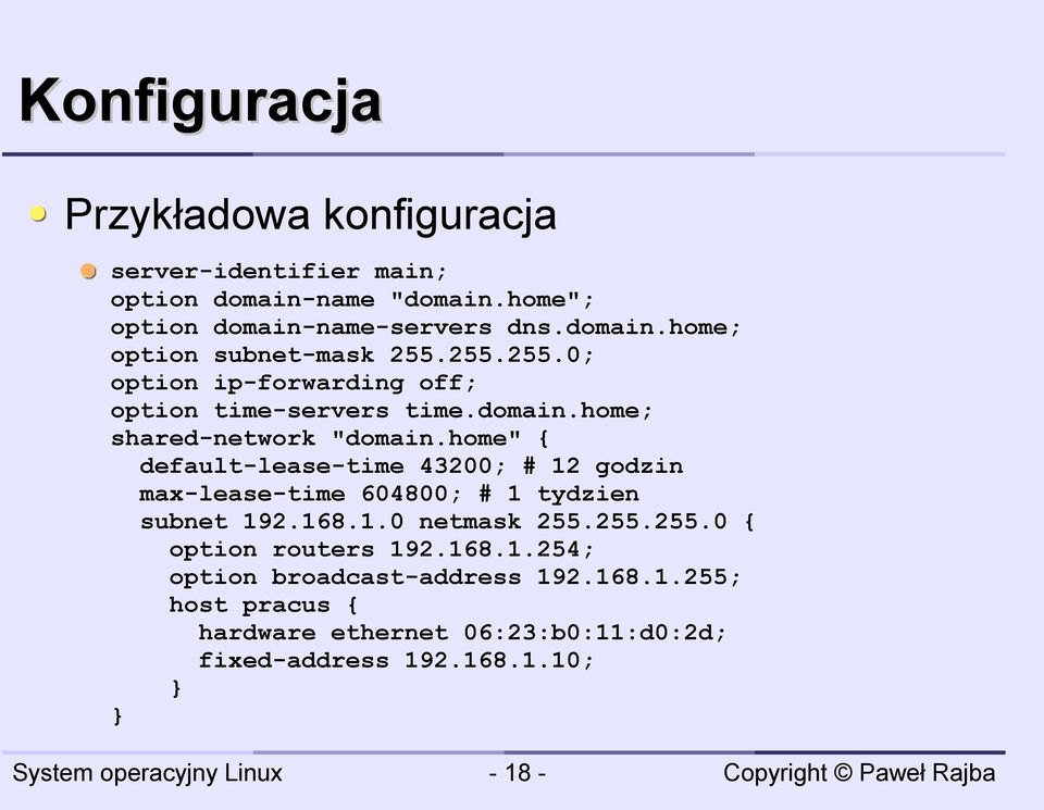 home" { default-lease-time 43200; # 12 godzin max-lease-time 604800; # 1 tydzien subnet 192.168.1.0 netmask 255.255.255.0 { option routers 192.