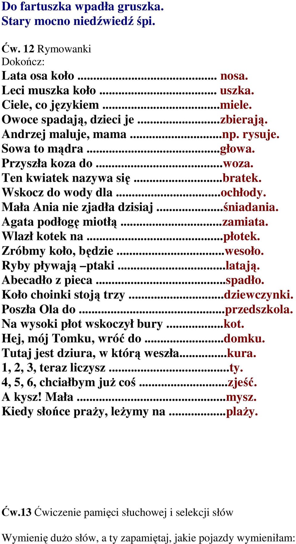 Agata podłogę miotłą...zamiata. Wlazł kotek na...płotek. Zróbmy koło, będzie...wesoło. Ryby pływają ptaki...latają. Abecadło z pieca...spadło. Koło choinki stoją trzy...dziewczynki. Poszła Ola do.