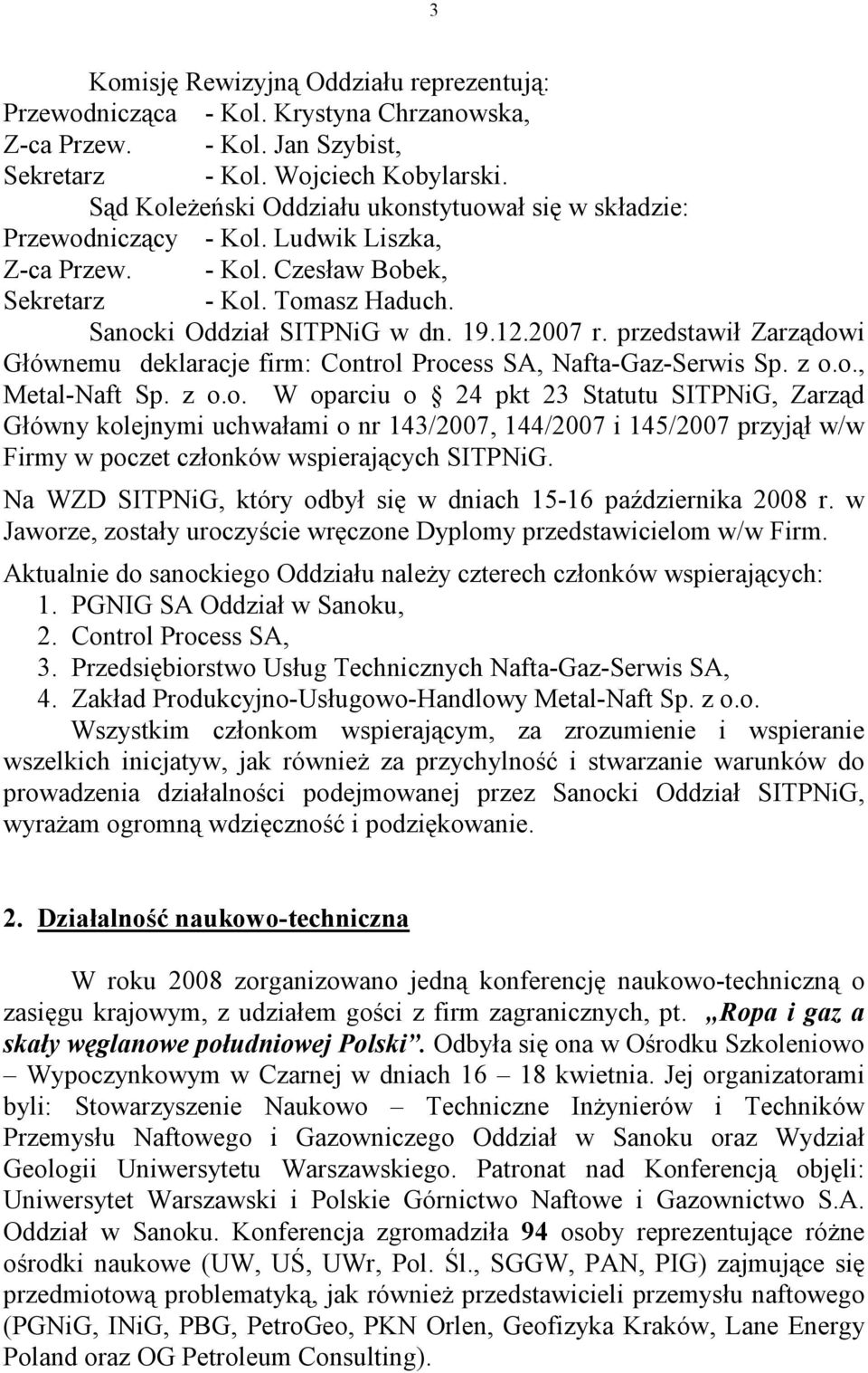przedstawił Zarządowi Głównemu deklaracje firm: Control Process SA, Nafta-Gaz-Serwis Sp. z o.o., Metal-Naft Sp. z o.o. W oparciu o 24 pkt 23 Statutu SITPNiG, Zarząd Główny kolejnymi uchwałami o nr 143/2007, 144/2007 i 145/2007 przyjął w/w Firmy w poczet członków wspierających SITPNiG.