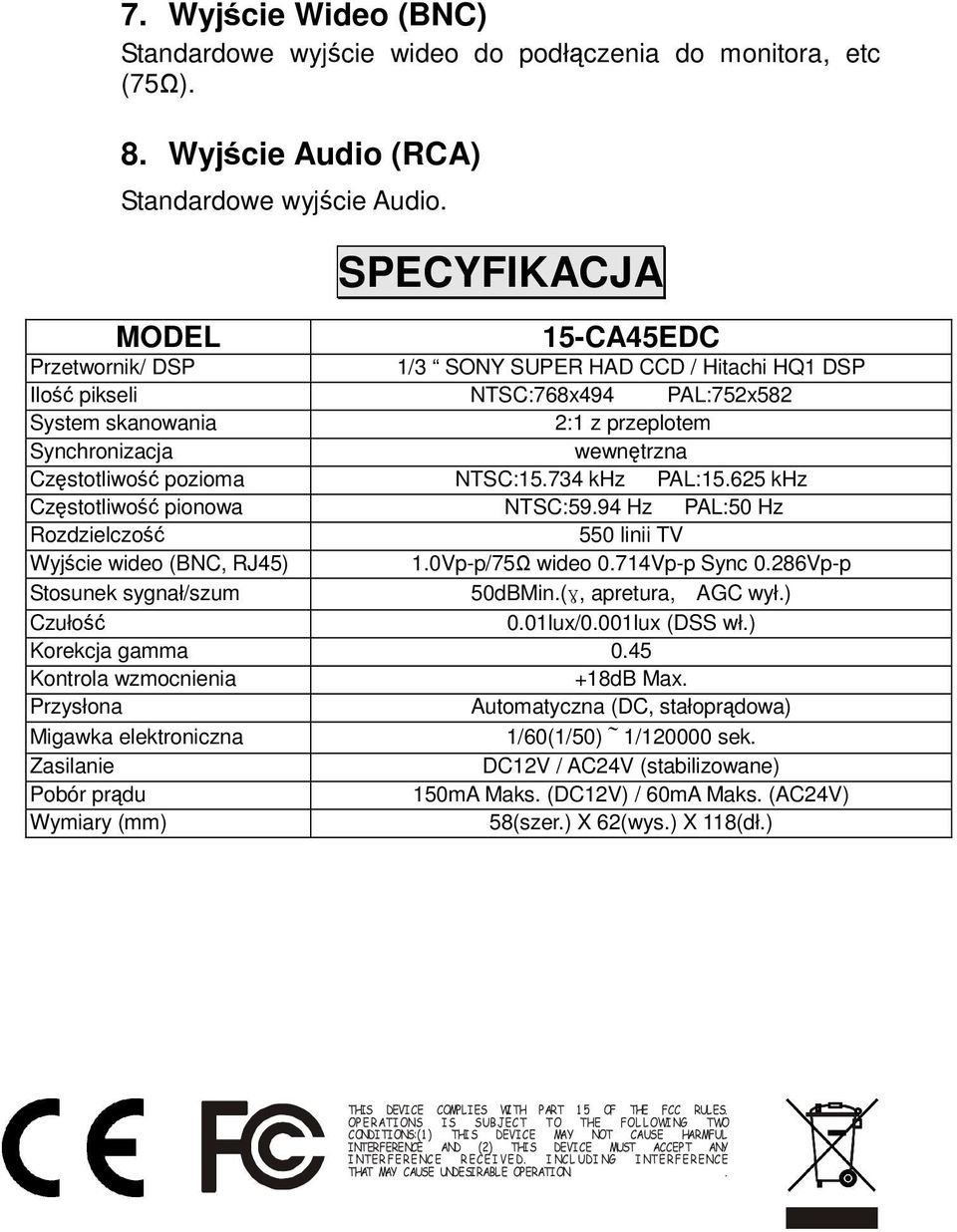 Częstotliwość pozioma NTSC:15.734 khz PAL:15.625 khz Częstotliwość pionowa NTSC:59.94 Hz PAL:50 Hz Rozdzielczość 550 linii TV Wyjście wideo (BNC, RJ45) 1.0Vp-p/75Ω wideo 0.714Vp-p Sync 0.