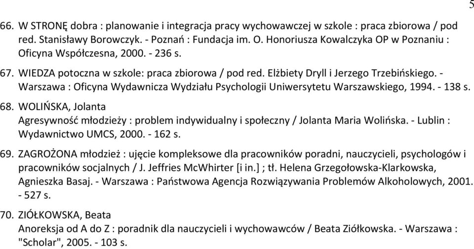 - Warszawa : Oficyna Wydawnicza Wydziału Psychologii Uniwersytetu Warszawskiego, 1994. - 138 s. 68. WOLIŃSKA, Jolanta Agresywność młodziewy : problem indywidualny i społeczny / Jolanta Maria Wolińska.