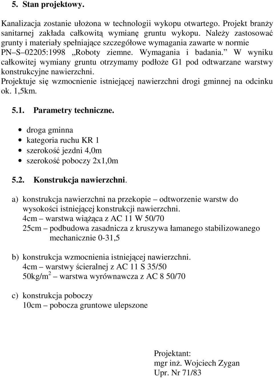 W wyniku całkowitej wymiany gruntu otrzymamy podłoŝe G1 pod odtwarzane warstwy konstrukcyjne nawierzchni. Projektuje się wzmocnienie istniejącej nawierzchni drogi gminnej na odcinku ok. 1,5km. 5.1. Parametry techniczne.