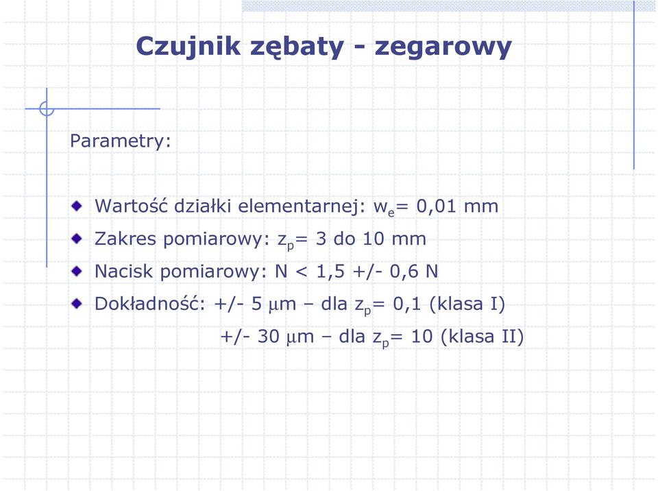 10 mm Nacisk pomiarowy: N < 1,5 +/- 0,6 N Dokładność: +/-