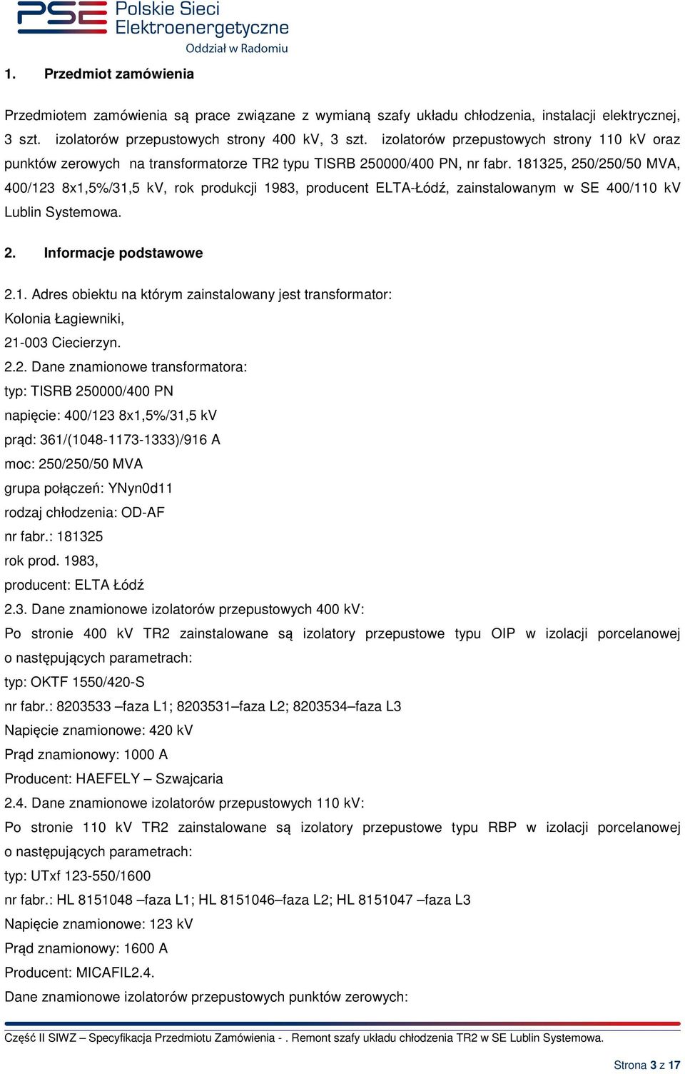 181325, 250/250/50 MVA, 400/123 8x1,5%/31,5 kv, rok produkcji 1983, producent ELTA-Łódź, zainstalowanym w SE 400/110 kv Lublin Systemowa. 2. Informacje podstawowe 2.1. Adres obiektu na którym zainstalowany jest transformator: Kolonia Łagiewniki, 21-003 Ciecierzyn.