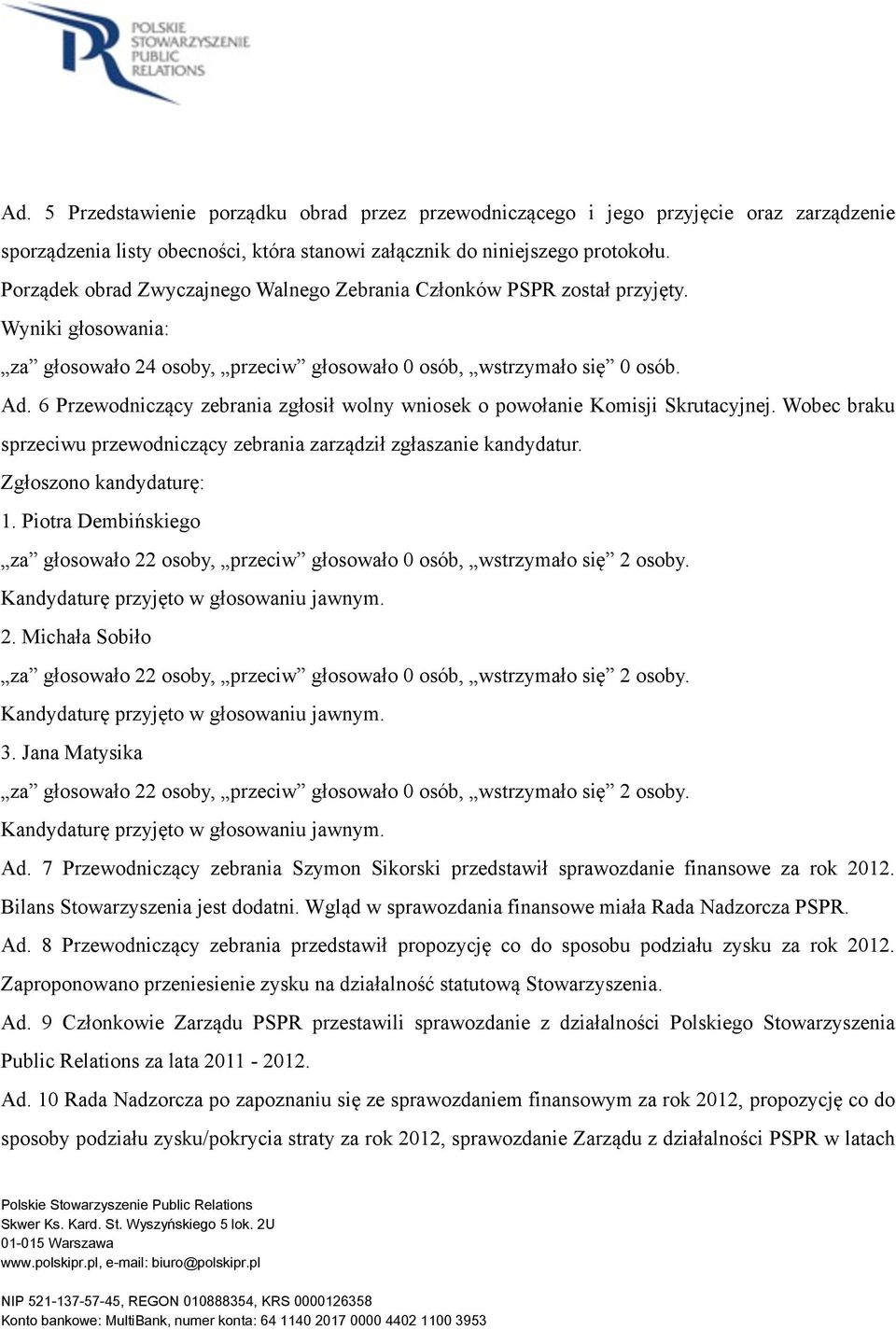 Wobec braku sprzeciwu przewodniczący zebrania zarządził zgłaszanie kandydatur. Zgłoszono kandydaturę: 1. Piotra Dembińskiego za głosowało 22 osoby, przeciw głosowało 0 osób, wstrzymało się 2 osoby.