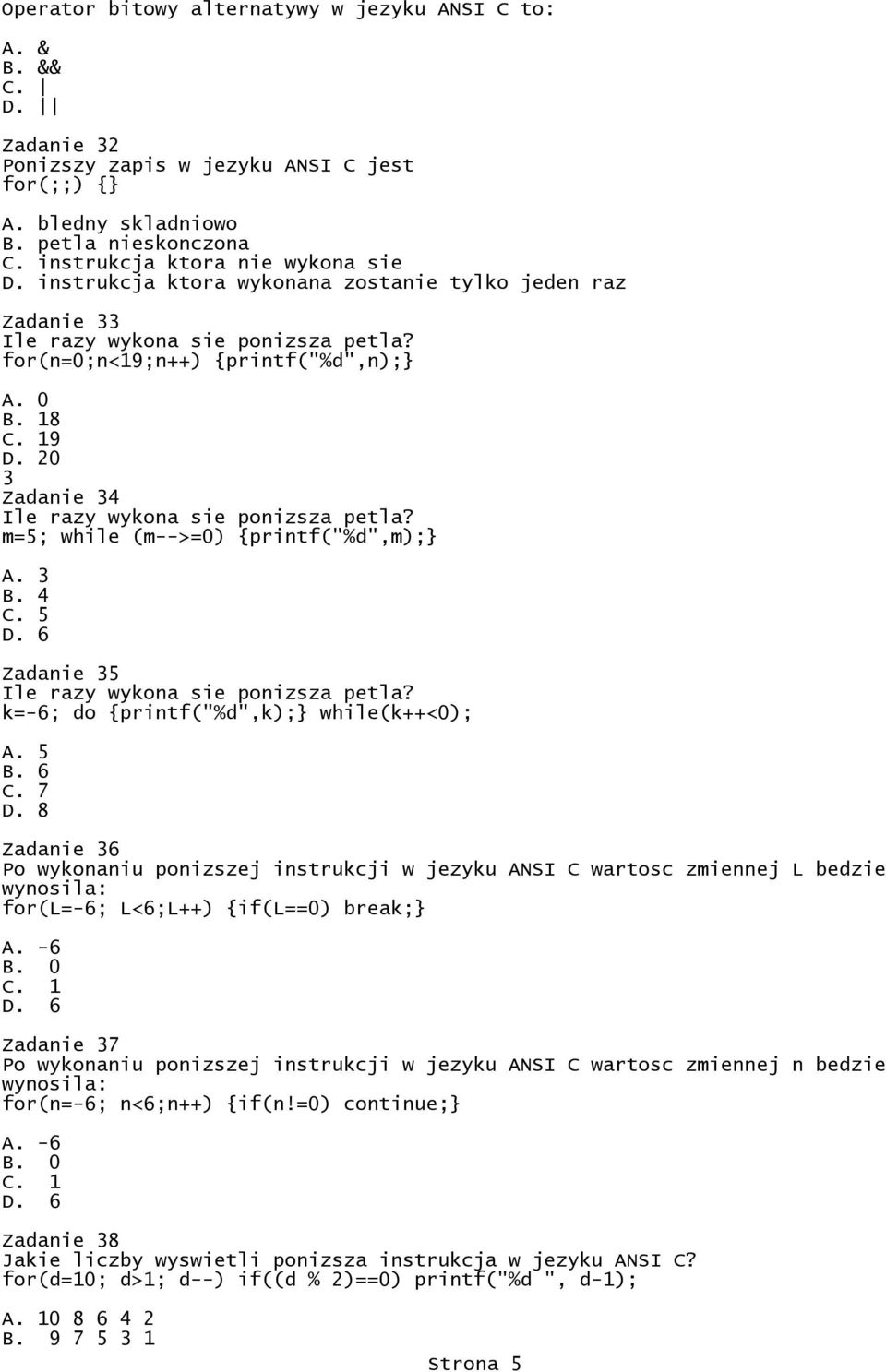 m=5; while (m-->=0) {printf("%d",m);} A. 3 B. 4 C. 5 Zadanie 35 Ile razy wykona sie ponizsza petla? k=-6; do {printf("%d",k);} while(k++<0); A. 5 B. 6 C. 7 D.