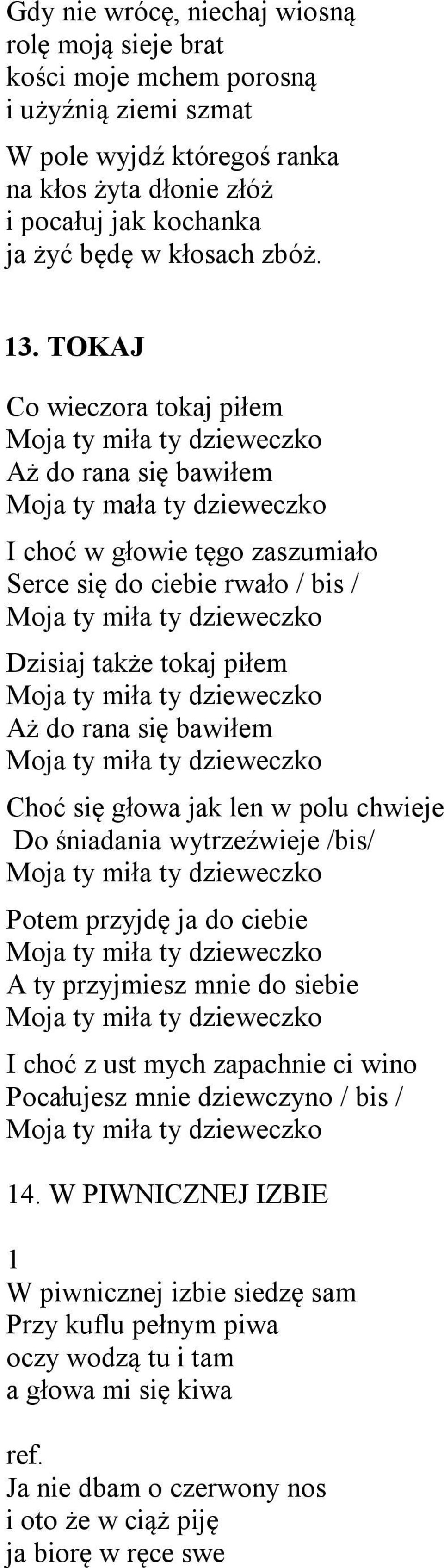 TOKAJ Co wieczora tokaj piłem Moja ty miła ty dzieweczko Aż do rana się bawiłem Moja ty mała ty dzieweczko I choć w głowie tęgo zaszumiało Serce się do ciebie rwało / bis / Moja ty miła ty dzieweczko