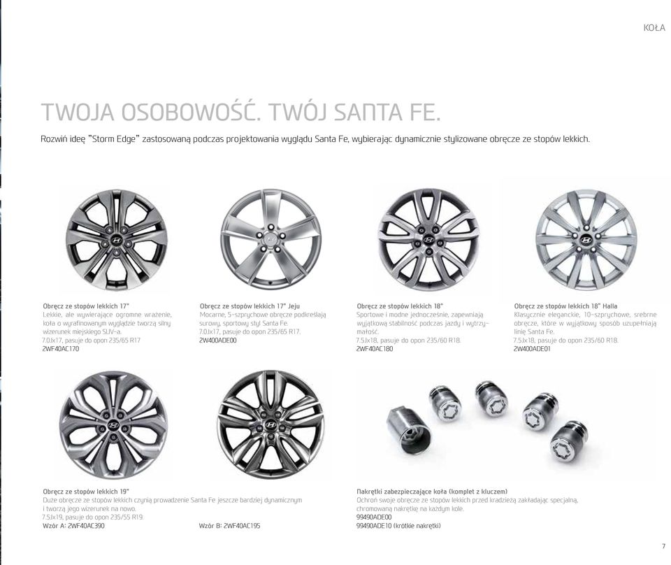 0Jx17, pasuje do opon 235/65 R17 2WF40AC170 Obręcz ze stopów lekkich 17" Jeju Mocarne, 5-szprychowe obręcze podkreślają surowy, sportowy styl Santa Fe. 7.0Jx17, pasuje do opon 235/65 R17. 2W400ADE00 Obręcz ze stopów lekkich 18" Sportowe i modne jednocześnie, zapewniają wyjątkową stabilność podczas jazdy i wytrzymałość.