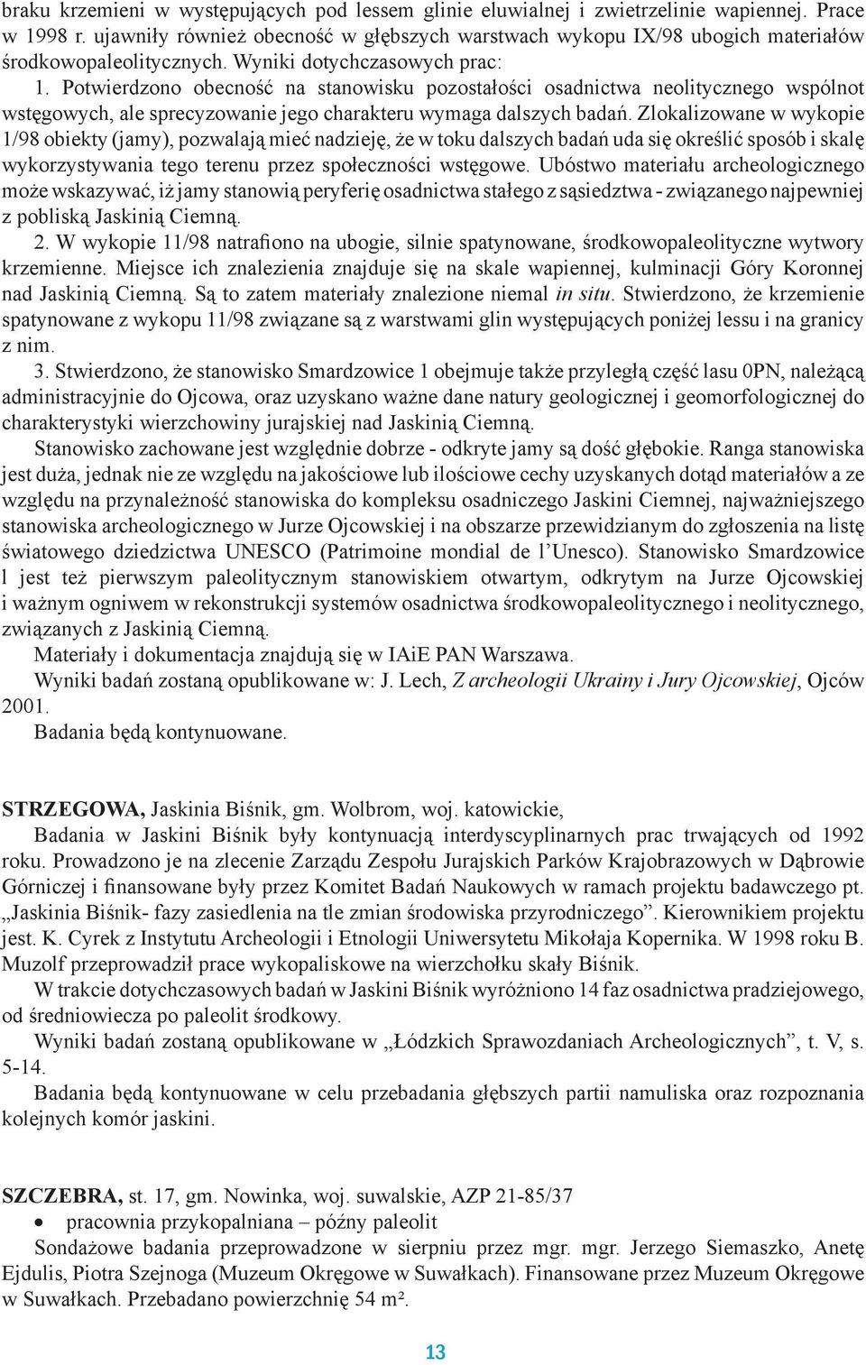 Potwierdzono obecność na stanowisku pozostałości osadnictwa neo litycznego wspólnot wstęgowych, ale sprecyzowanie jego charakteru wymaga dalszych badań.