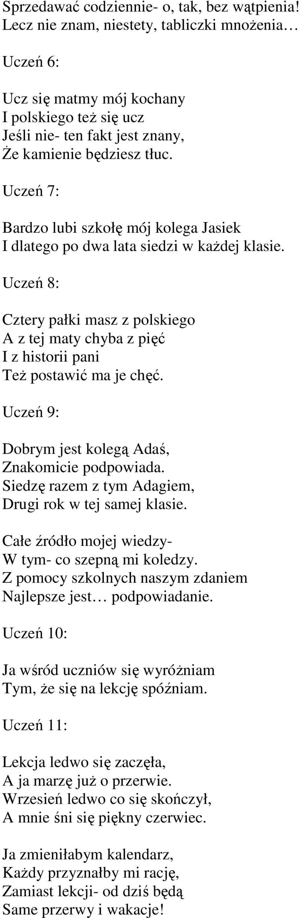 Uczeń 7: Bardzo lubi szkołę mój kolega Jasiek I dlatego po dwa lata siedzi w każdej klasie. Uczeń 8: Cztery pałki masz z polskiego A z tej maty chyba z pięć I z historii pani Też postawić ma je chęć.