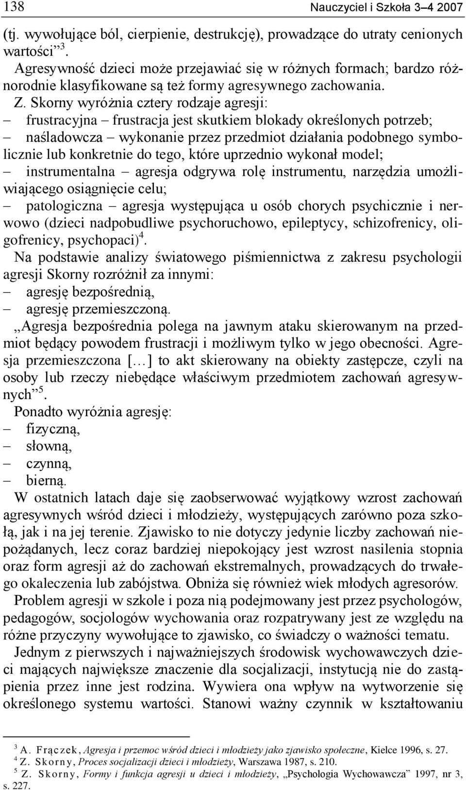 Skorny wyróżnia cztery rodzaje agresji: frustracyjna frustracja jest skutkiem blokady określonych potrzeb; naśladowcza wykonanie przez przedmiot działania podobnego symbolicznie lub konkretnie do