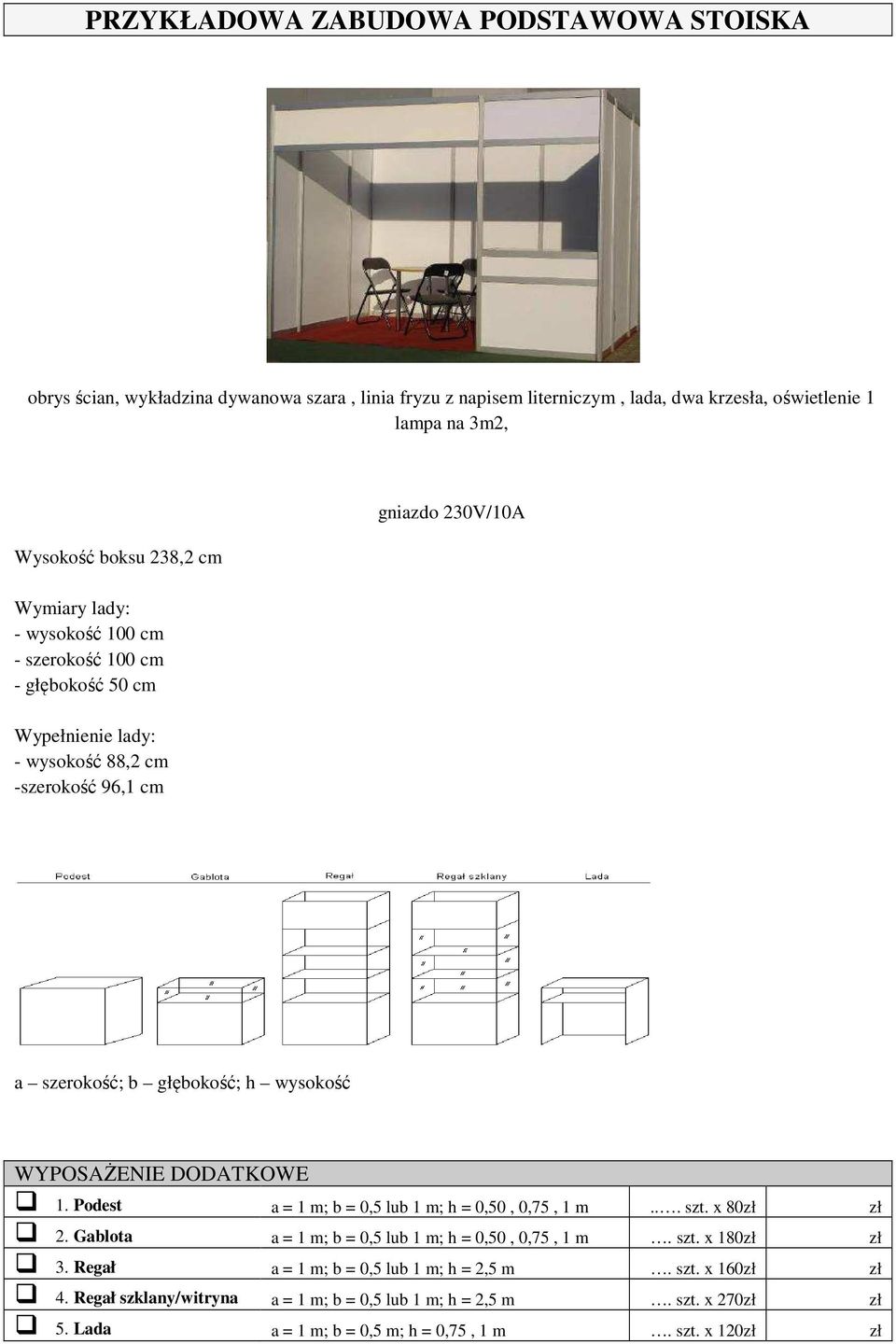 WYPOSAŻENIE DODATKOWE 1. Podest a = 1 m; b = 0,5 lub 1 m; h = 0,50, 0,75, 1 m... szt. x 80zł zł 2. Gablota a = 1 m; b = 0,5 lub 1 m; h = 0,50, 0,75, 1 m. szt. x 180zł zł 3.