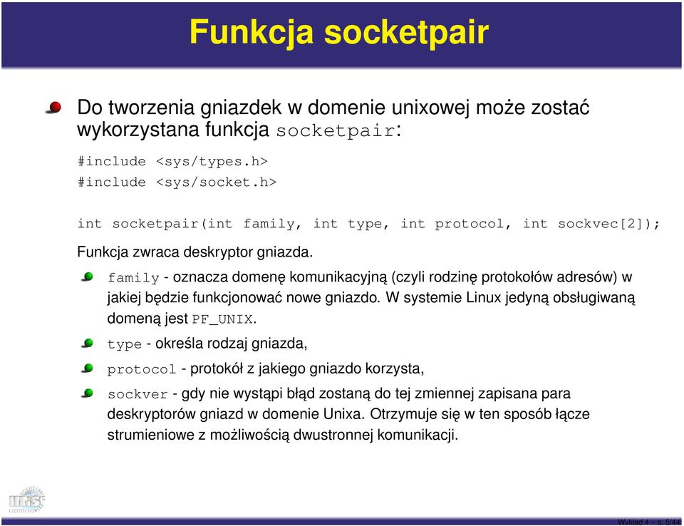 family - oznacza domenę komunikacyjną (czyli rodzinę protokołów adresów) w jakiej będzie funkcjonować nowe gniazdo. W systemie Linux jedyna obsługiwana domena jest PF_UNIX.