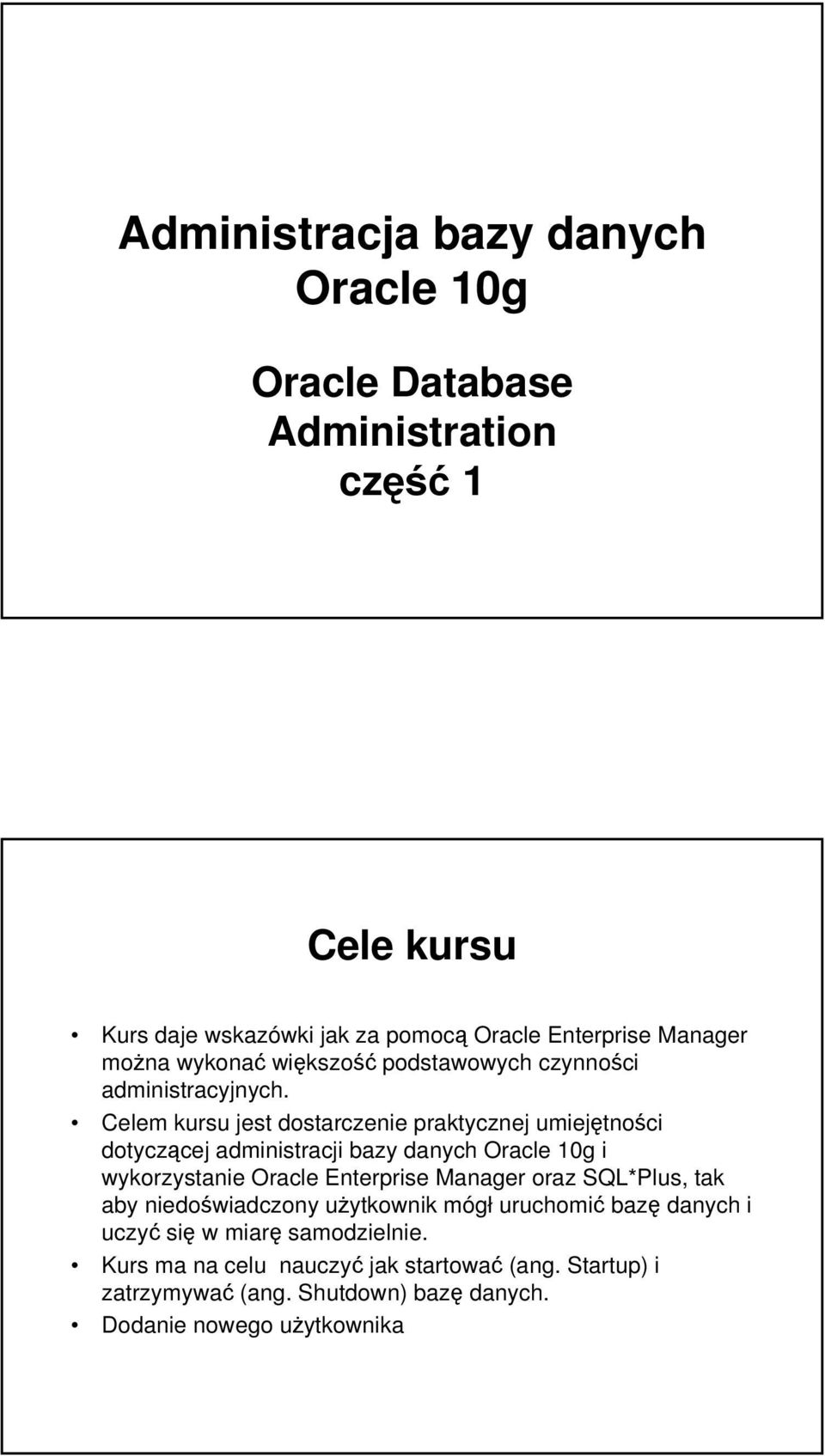 Celem kursu jest dostarczenie praktycznej umiejętności dotyczącej administracji bazy danych Oracle 10g i wykorzystanie Oracle Enterprise Manager