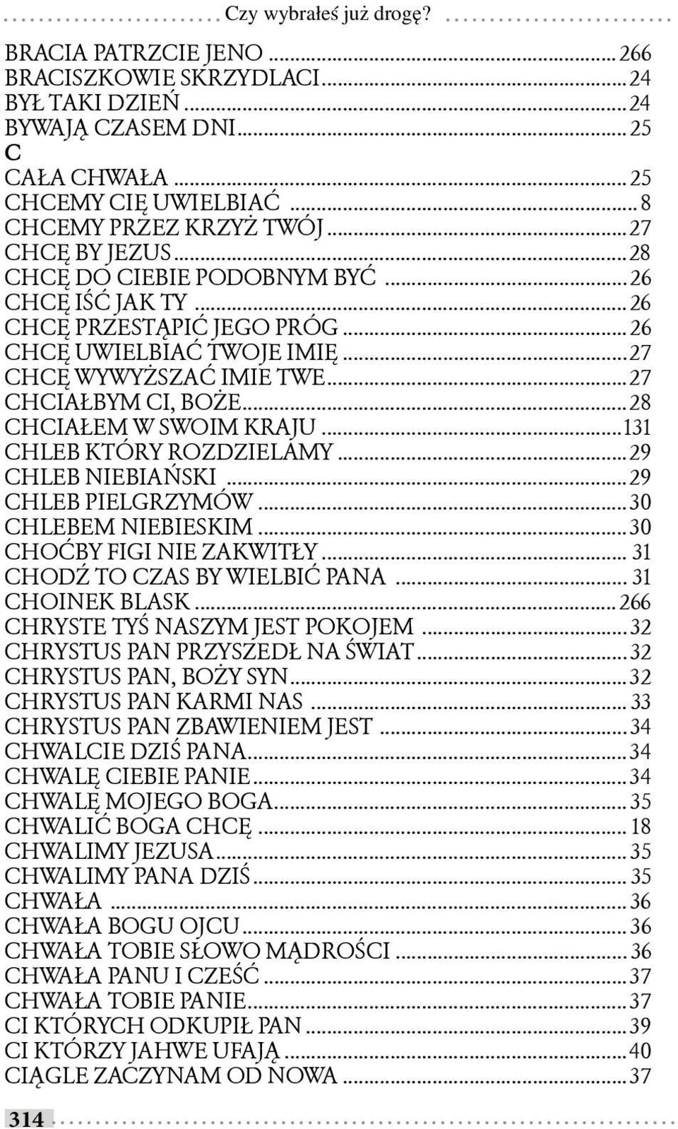 ..28 CHCIAŁEM W SWOIM KRAJU...131 CHLEB KTÓRY ROZDZIELAMY...29 CHLEB NIEBIAŃSKI...29 CHLEB PIELGRZYMÓW... 30 CHLEBEM NIEBIESKIM... 30 CHOĆBY FIGI NIE ZAKWITŁY... 31 CHODŹ TO CZAS BY WIELBIĆ PANA.