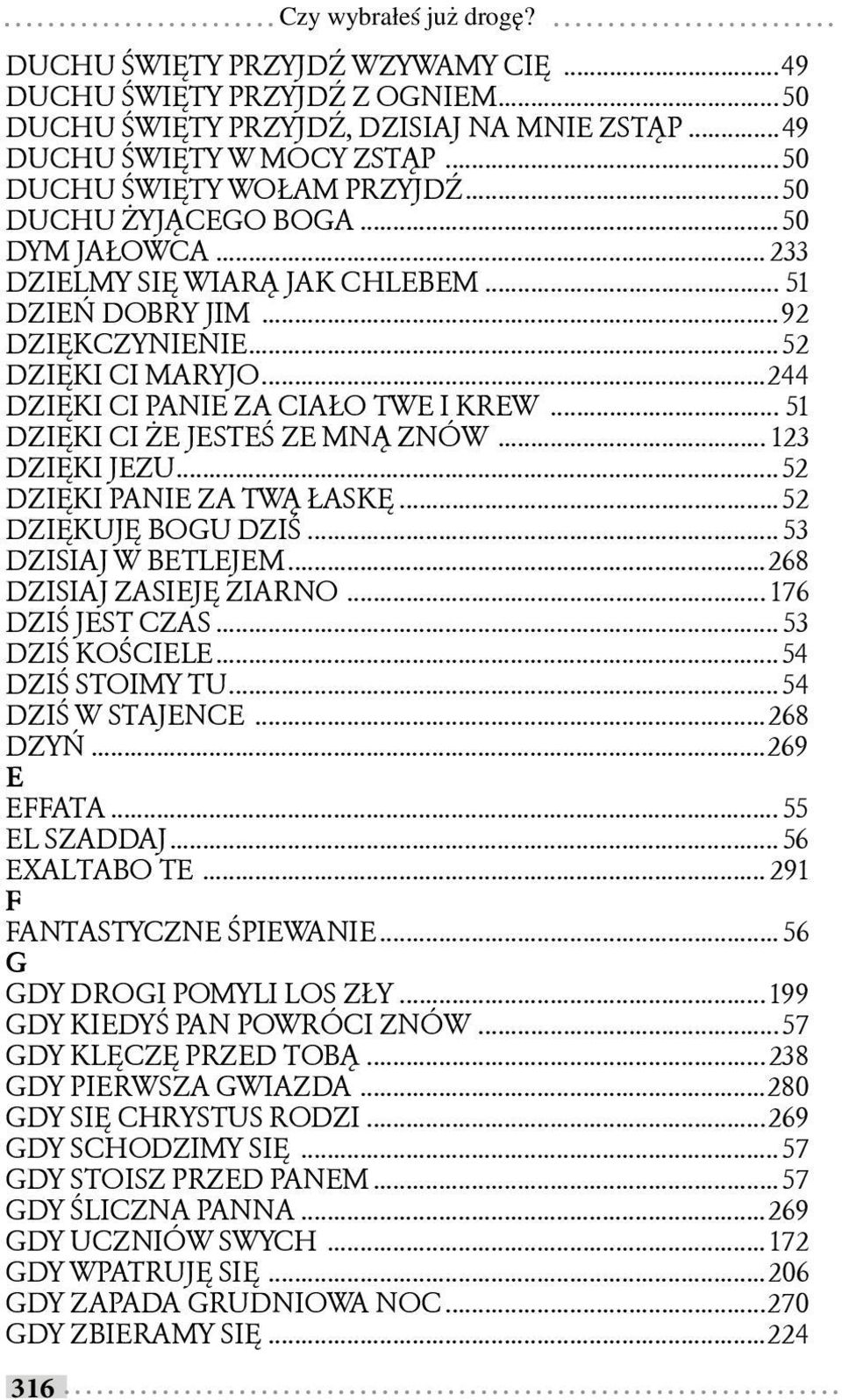 ..244 DZIĘKI CI PANIE ZA CIAŁO TWE I KREW... 51 DZIĘKI CI ŻE JESTEŚ ZE MNĄ ZNÓW... 123 DZIĘKI JEZU...52 DZIĘKI PANIE ZA TWĄ ŁASKĘ...52 DZIĘKUJĘ BOGU DZIŚ... 53 DZISIAJ W BETLEJEM.