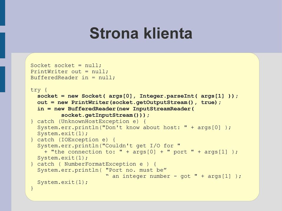 getinputstream())); catch (UnknownHostException e) { System.err.println("Don't know about host: " + args[0] ); System.exit(1); catch (IOException e) { System.err.println("Couldn't get I/O for " + "the connection to: " + args[0] + " port " + args[1] ); System.