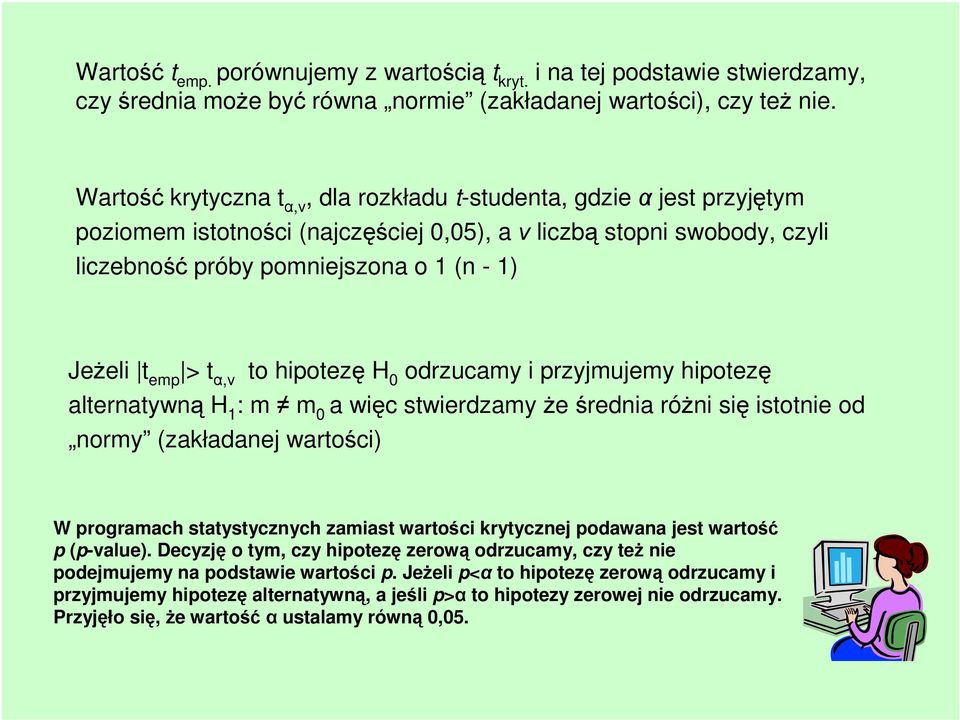 emp > t α,ν to hipotezę H 0 odrzucamy i przyjmujemy hipotezę alternatywną H 1 : m m 0 a więc stwierdzamy że średnia różni się istotnie od normy (zakładanej wartości) W programach statystycznych