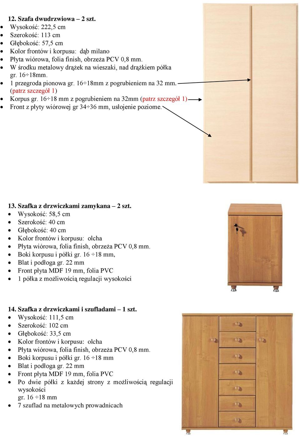 Szafka z drzwiczkami zamykana 2 szt. Wysokość: 58,5 cm Szerokość: 40 cm Głębokość: 40 cm Kolor frontów i korpusu: olcha Boki korpusu i półki gr. 16 18 mm, Blat i podłoga gr.