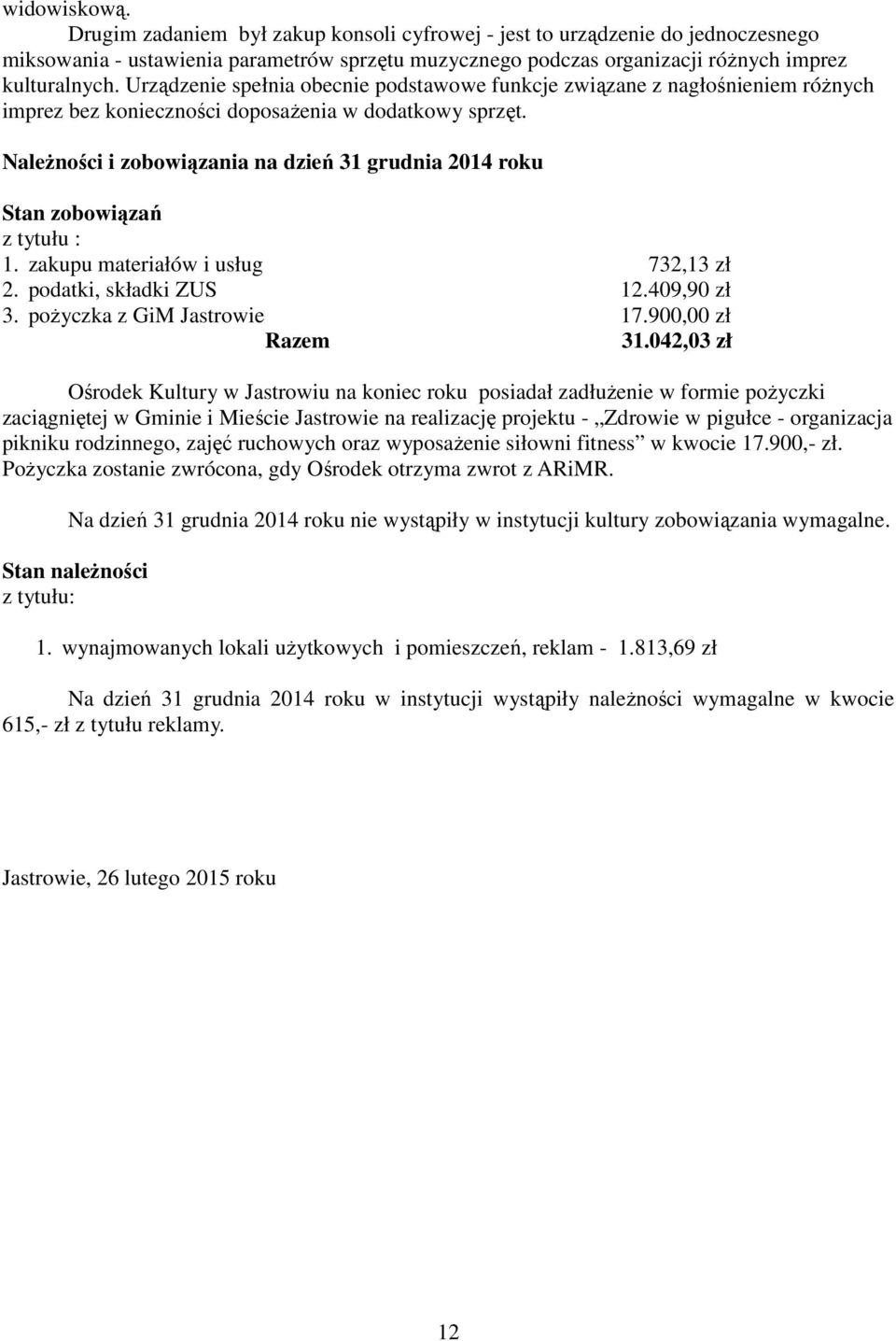 Należności i zobowiązania na dzień 31 grudnia 2014 roku Stan zobowiązań z tytułu : 1. zakupu materiałów i usług 732,13 zł 2. podatki, składki ZUS 12.409,90 zł 3. pożyczka z GiM Jastrowie 17.