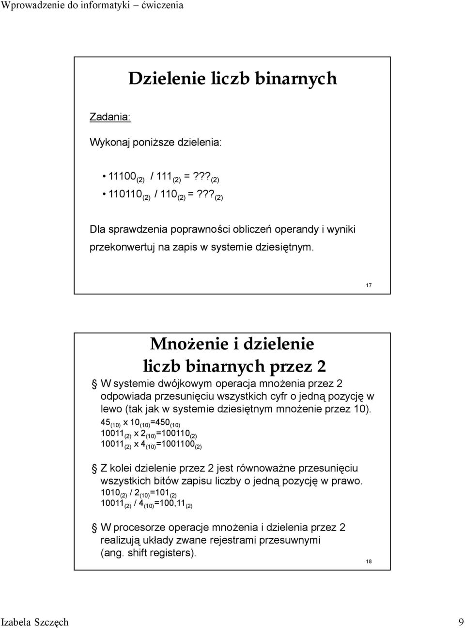 17 Mnożenie i dzielenie liczb binarnych przez 2 W systemie dwó jkowym operacja mnoż enia przez 2 odpowiada przesunięciu wszystkich cyfr o jedną pozycję w lewo (tak jak w systemie dziesiętnym mnoż