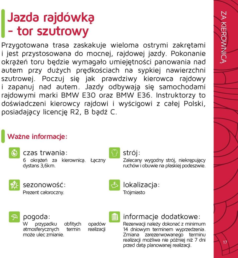 Jazdy odbywają się samochodami rajdowymi marki BMW E30 oraz BMW E36. Instruktorzy to doświadczeni kierowcy rajdowi i wyścigowi z całej Polski, posiadający licencję R2, B bądź C.