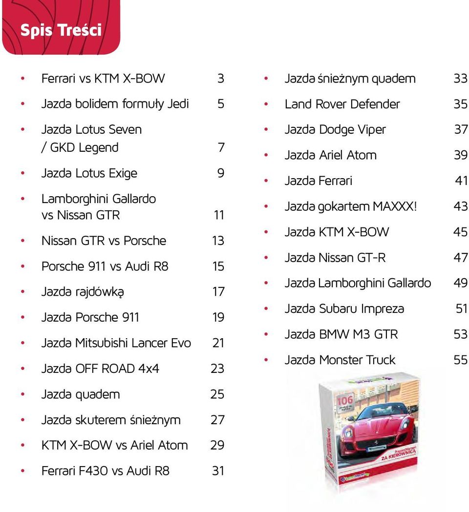 śnieżnym 27 KTM X-BOW vs Ariel Atom 29 Ferrari F430 vs Audi R8 31 Jazda śnieżnym quadem 33 Land Rover Defender 35 Jazda Dodge Viper 37 Jazda Ariel Atom 39 Jazda